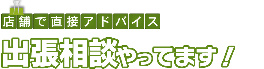 店舗で直接アドバイス!出張相談やってます。