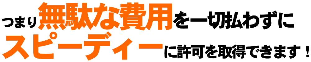 つまり無駄な費用を一切払わずにスピーディーに許可を取得できます。