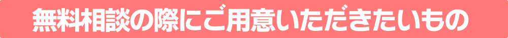 無料相談の際にご用意いただきたいもの