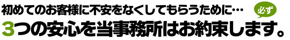 初めてのお客様に不安をなくしてもらうために3つの安心をお約束します