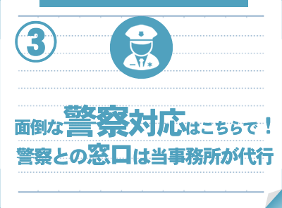 面倒んば警察対応はこちらで！警察との窓口は私たちが代行
